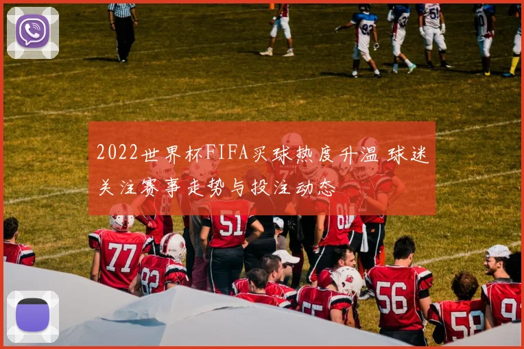 2022世界杯FIFA买球热度升温 球迷关注赛事走势与投注动态