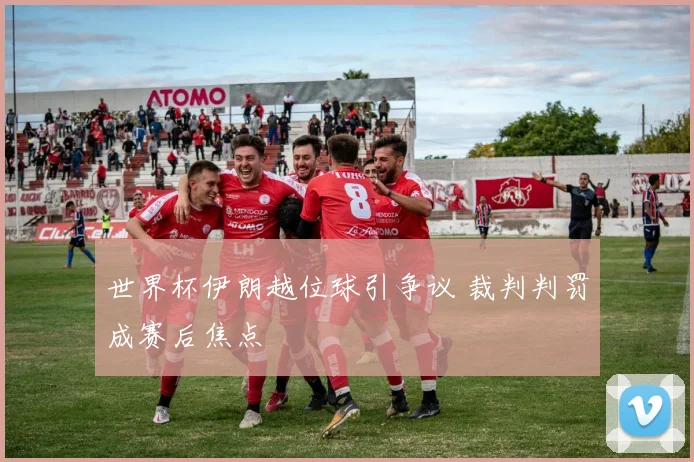 世界杯伊朗越位球引争议 裁判判罚成赛后焦点