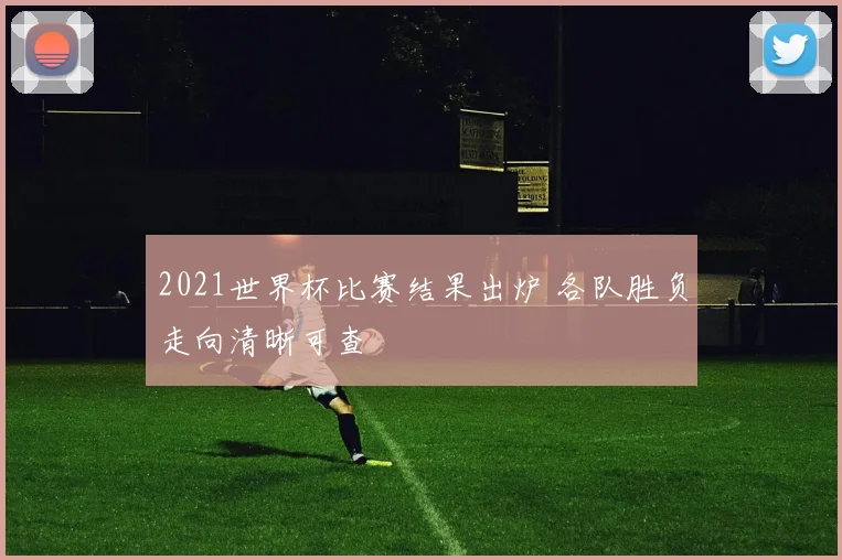 2021世界杯比赛结果出炉 各队胜负走向清晰可查