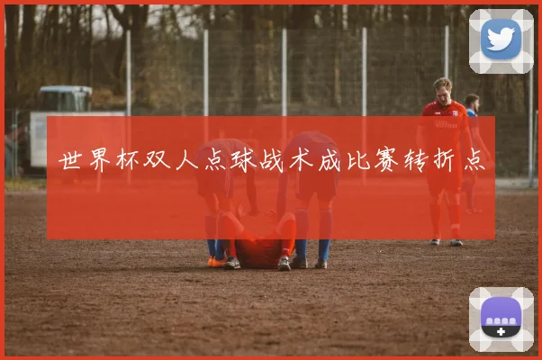 世界杯双人点球战术成比赛转折点