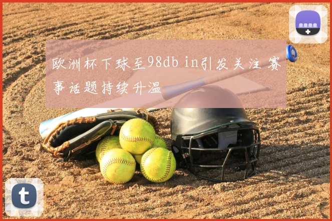 欧洲杯下球至98db in引发关注 赛事话题持续升温