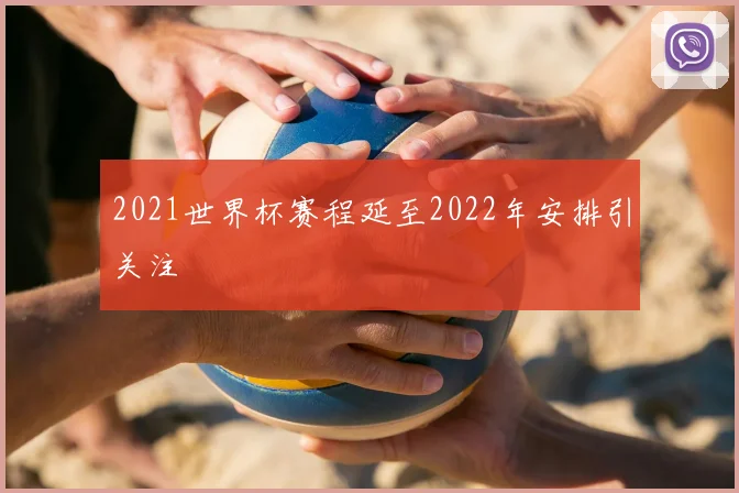 2021世界杯赛程延至2022年安排引关注