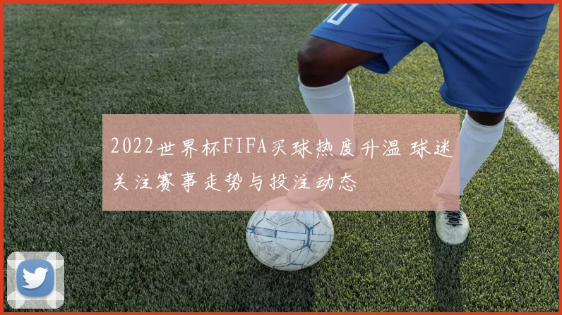2022世界杯FIFA买球热度升温 球迷关注赛事走势与投注动态