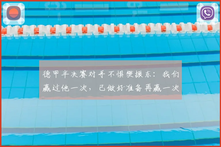 德甲半决赛对手不惧樊振东:我们赢过他一次,已做好准备再赢一次