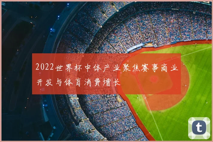 2022世界杯中体产业聚焦赛事商业开发与体育消费增长