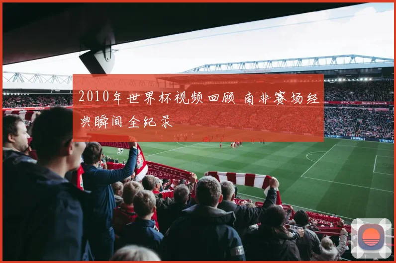 2010年世界杯视频回顾 南非赛场经典瞬间全纪录