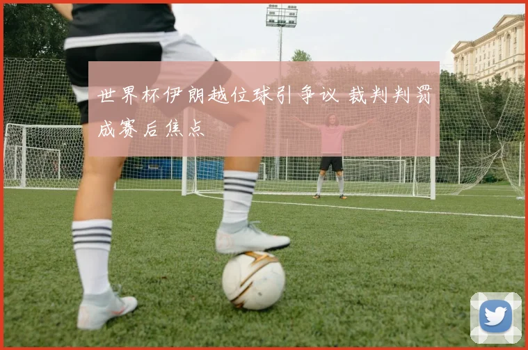 世界杯伊朗越位球引争议 裁判判罚成赛后焦点