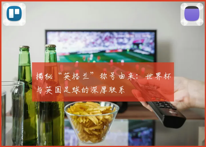 揭秘“英格兰”称号由来：世界杯与英国足球的深厚联系
