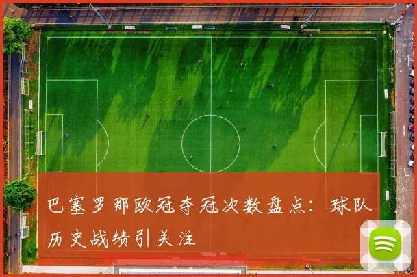 巴塞罗那欧冠夺冠次数盘点：球队历史战绩引关注