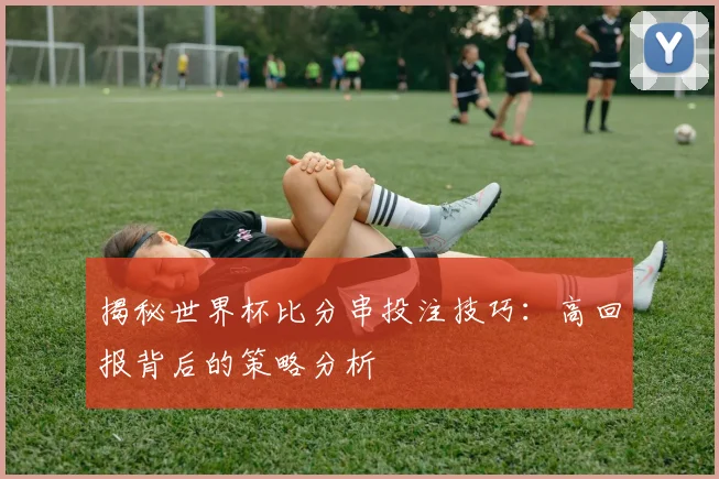 揭秘世界杯比分串投注技巧：高回报背后的策略分析