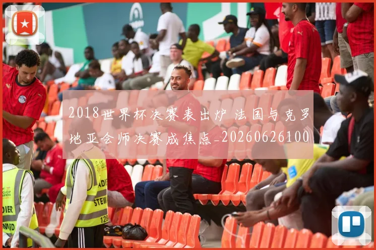 2018世界杯决赛表出炉 法国与克罗地亚会师决赛成焦点_20260626100641