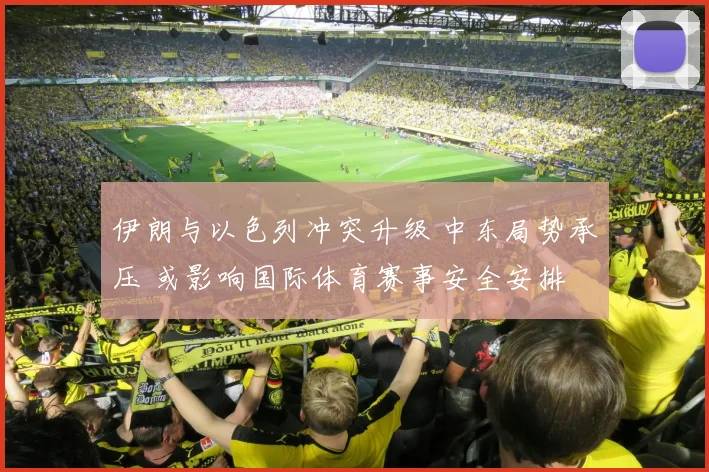 伊朗与以色列冲突升级 中东局势承压 或影响国际体育赛事安全安排
