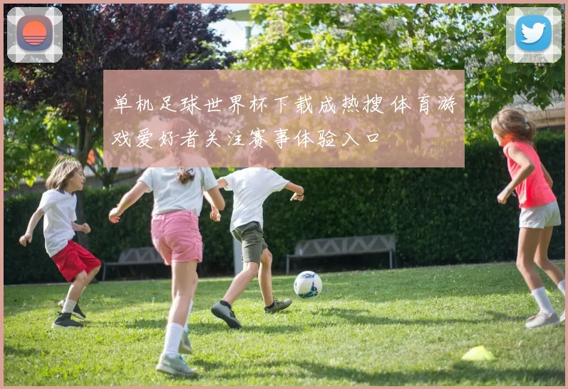 单机足球世界杯下载成热搜 体育游戏爱好者关注赛事体验入口