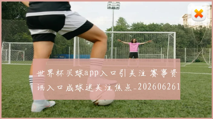 世界杯买球app入口引关注 赛事资讯入口成球迷关注焦点_20260626101830