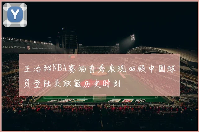 王治郅NBA赛场首秀表现回顾中国球员登陆美职篮历史时刻