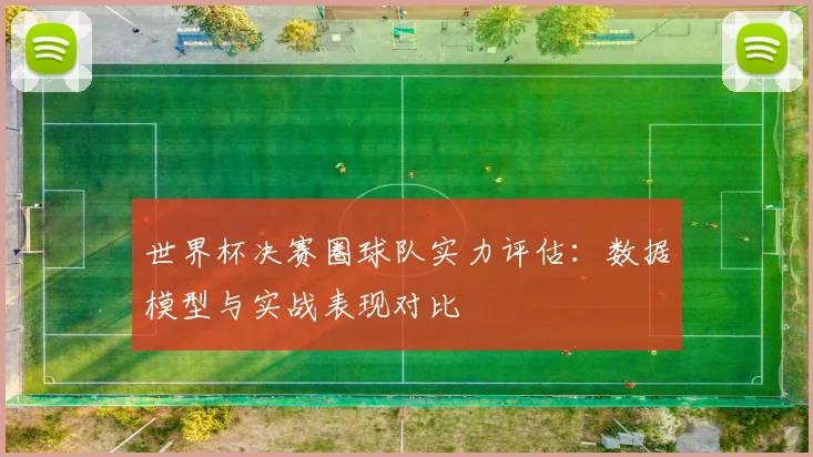 世界杯决赛圈球队实力评估：数据模型与实战表现对比